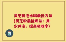 灵芝粉泡水喝最佳方法(灵芝粉最佳喝法：用水冲泡，提高吸收率)