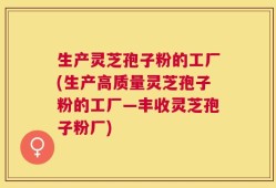 生产灵芝孢子粉的工厂(生产高质量灵芝孢子粉的工厂—丰收灵芝孢子粉厂)