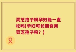 灵芝孢子粉孕妇能一直吃吗(孕妇可长期食用灵芝孢子粉？)