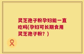 灵芝孢子粉孕妇能一直吃吗(孕妇可长期食用灵芝孢子粉？)