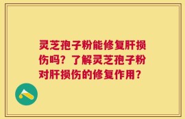 灵芝孢子粉能修复肝损伤吗？了解灵芝孢子粉对肝损伤的修复作用？