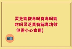 灵芝能拔毒吗有毒吗能吃吗灵芝具有解毒功效 但需小心食用)