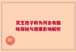 灵芝孢子粉为何会有酸味探秘与健康影响解析