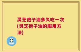 灵芝孢子油多久吃一次(灵芝孢子油的服用方法)