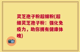 灵芝孢子粉超细粉(超细灵芝孢子粉：强化免疫力，助你拥有健康体魄)