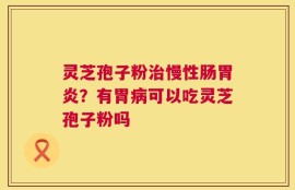 灵芝孢子粉治慢性肠胃炎？有胃病可以吃灵芝孢子粉吗