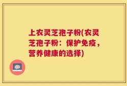 上农灵芝孢子粉(农灵芝孢子粉：保护免疫，营养健康的选择)