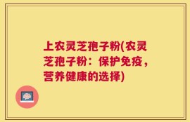 上农灵芝孢子粉(农灵芝孢子粉：保护免疫，营养健康的选择)