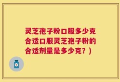 灵芝孢子粉口服多少克合适口服灵芝孢子粉的合适剂量是多少克？)