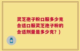 灵芝孢子粉口服多少克合适口服灵芝孢子粉的合适剂量是多少克？)