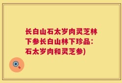 长白山石太岁肉灵芝林下参长白山林下珍品：石太岁肉和灵芝参)