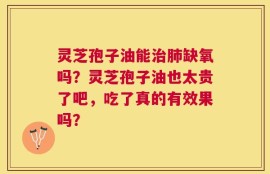 灵芝孢子油能治肺缺氧吗？灵芝孢子油也太贵了吧，吃了真的有效果吗？