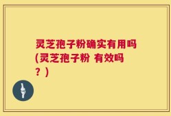 灵芝孢子粉确实有用吗(灵芝孢子粉 有效吗？)
