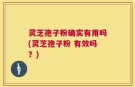 灵芝孢子粉确实有用吗(灵芝孢子粉 有效吗？)
