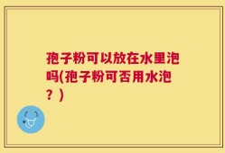 孢子粉可以放在水里泡吗(孢子粉可否用水泡？)