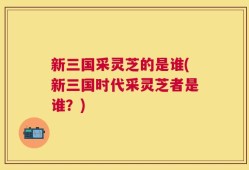 新三国采灵芝的是谁(新三国时代采灵芝者是谁？)