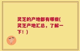 灵芝的产地都有哪些(灵芝产地汇总，了解一下！)