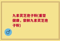 九素灵芝孢子粉(重塑健康，尝鲜九素灵芝孢子粉)