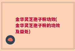 金华灵芝孢子粉功效(金华灵芝孢子粉的功效及益处)