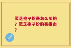 灵芝孢子粉是怎么买的？灵芝孢子粉购买指南？