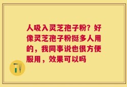人吸入灵芝孢子粉？好像灵芝孢子粉挺多人用的，我同事说也很方便服用，效果可以吗