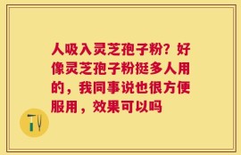 人吸入灵芝孢子粉？好像灵芝孢子粉挺多人用的，我同事说也很方便服用，效果可以吗