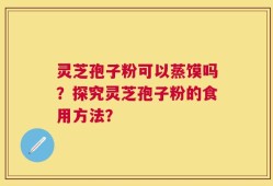 灵芝孢子粉可以蒸馍吗？探究灵芝孢子粉的食用方法？
