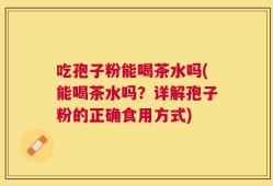 吃孢子粉能喝茶水吗(能喝茶水吗？详解孢子粉的正确食用方式)