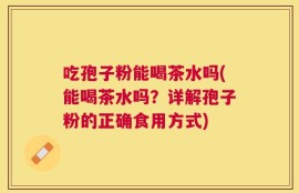 吃孢子粉能喝茶水吗(能喝茶水吗？详解孢子粉的正确食用方式)