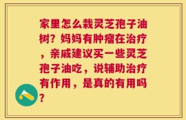 家里怎么栽灵芝孢子油树？妈妈有肿瘤在治疗，亲戚建议买一些灵芝孢子油吃，说辅助治疗有作用，是真的有用吗？