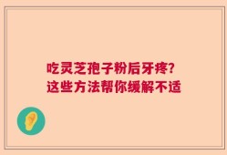 吃灵芝孢子粉后牙疼？这些方法帮你缓解不适
