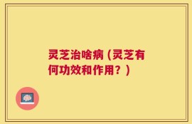 灵芝治啥病 (灵芝有何功效和作用？)