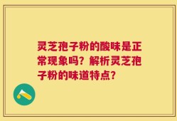 灵芝孢子粉的酸味是正常现象吗？解析灵芝孢子粉的味道特点？