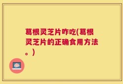 葛根灵芝片咋吃(葛根灵芝片的正确食用方法。)