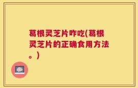 葛根灵芝片咋吃(葛根灵芝片的正确食用方法。)