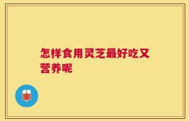 怎样食用灵芝最好吃又营养呢