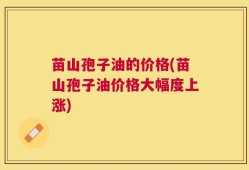 苗山孢子油的价格(苗山孢子油价格大幅度上涨)