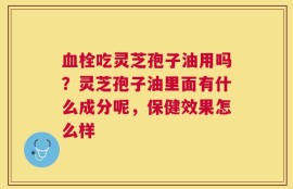 血栓吃灵芝孢子油用吗？灵芝孢子油里面有什么成分呢，保健效果怎么样