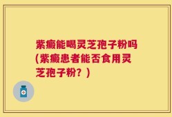 紫癜能喝灵芝孢子粉吗(紫癜患者能否食用灵芝孢子粉？)