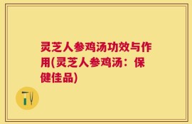 灵芝人参鸡汤功效与作用(灵芝人参鸡汤：保健佳品)
