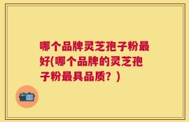 哪个品牌灵芝孢子粉最好(哪个品牌的灵芝孢子粉最具品质？)