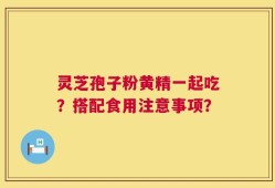 灵芝孢子粉黄精一起吃？搭配食用注意事项？