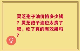 灵芝孢子油价格多少钱？灵芝孢子油也太贵了吧，吃了真的有效果吗？