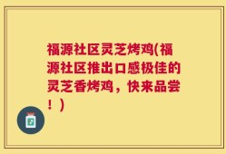 福源社区灵芝烤鸡(福源社区推出口感极佳的灵芝香烤鸡，快来品尝！)