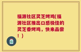 福源社区灵芝烤鸡(福源社区推出口感极佳的灵芝香烤鸡，快来品尝！)