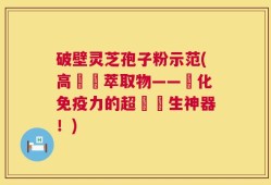 破壁灵芝孢子粉示范(高麗參萃取物——強化免疫力的超級養生神器！)