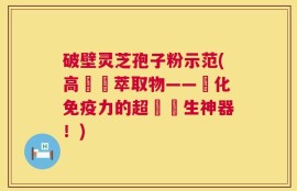破壁灵芝孢子粉示范(高麗參萃取物——強化免疫力的超級養生神器！)