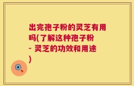出完孢子粉的灵芝有用吗(了解这种孢子粉 - 灵芝的功效和用途)