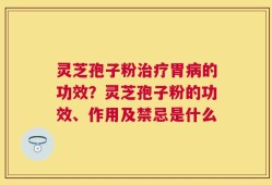 灵芝孢子粉治疗胃病的功效？灵芝孢子粉的功效、作用及禁忌是什么