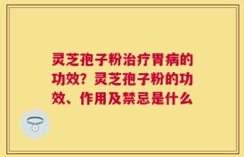 灵芝孢子粉治疗胃病的功效？灵芝孢子粉的功效、作用及禁忌是什么